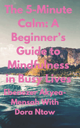 The 5-Minute Calm: A Beginner's Guide to Mindfulness in Busy Lives