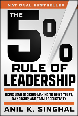 The 5% Rule of Leadership: Using Lean Decision-Making to Drive Trust, Ownership, and Team Productivity - Singhal, Anil K