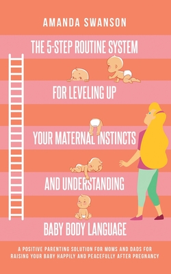 The 5-Step Routine System for Leveling Up Your Maternal Instincts and Understanding Baby Body Language: A positive parenting solution for moms & dads for raising your baby after pregnancy - Swanson, Amanda