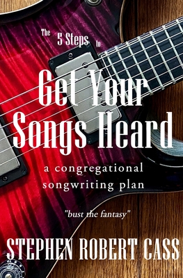 The 5 Steps to Get Your Songs Heard: A Congregational Songwriting Plan - Cass, Stephen Robert