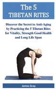 The 5 TIBETAN RITES: Discover the Secret to Anti-Aging by Practicing the 5 Tibetan Rites for Vitality, Strength Good Health and Long Life Span