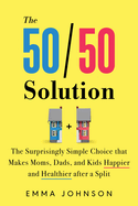 The 50/50 Solution: The Surprisingly Simple Choice That Makes Moms, Dads, and Kids Happier and Healthier After a Split