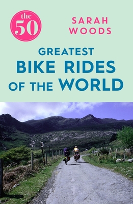 The 50 Greatest Bike Rides of the World - Woods, Sarah