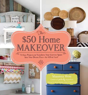 The $50 Home Makeover: 75 Easy Projects to Transform Your Current Space Into Your Dream Place--For $50 or Less! - West, Shaunna