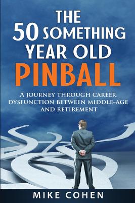 The 50 Something Year Old Pinball: A Journey Through Career Dysfunction Between Middle-Age and Retirement - Cohen, Mike, PH.D.