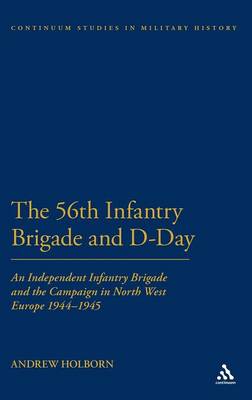 The 56th Infantry Brigade and D-Day: An Independent Infantry Brigade and the Campaign in North West Europe 1944-1945 - Holborn, Andrew, and Black, Jeremy (Editor)