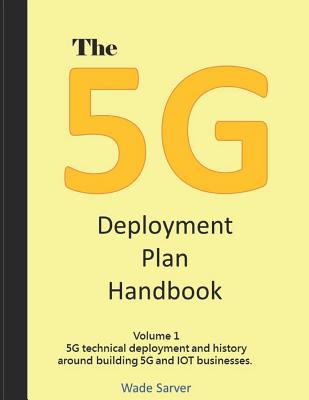 The 5G Deployment Plan Handbook: Volume 1, 5G technical deployment and history around building 5G and IOT businesses. - Sarver, Wade