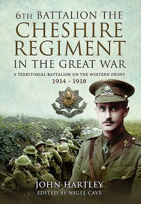 The 6th Battalion the Cheshire Regiment in the Great War: A Territorial Battalion on the Western Front 1914 - 1918 - Hartley, John
