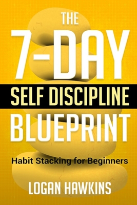 The 7-Day Self Discipline Blueprint: Habit Stacking for Beginners - Hawkins, Logan