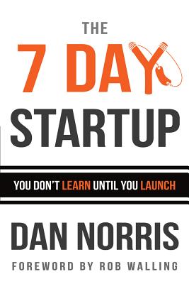 The 7 Day Startup: You Don't Learn Until You Launch - Norris, Dan, and Walling, Rob (Foreword by)
