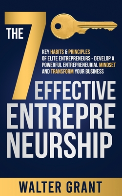 The 7 Key Habits & Principles of Elite Entrepreneurs - Develop a Powerful Entrepreneurial Mindset and Transform Your Business - Grant, Walter