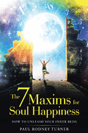 The 7 Maxims for Soul Happiness: How To Unleash Your Inner Bliss