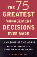 The 75 Greatest Management Decisions Ever Made: ...and Some of the Worst. Business Leaders Talk about the Good and the Bad