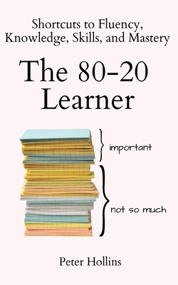 The 80-20 Learner: Shortcuts to Fluency, Knowledge, Skills, and Mastery - Hollins, Peter