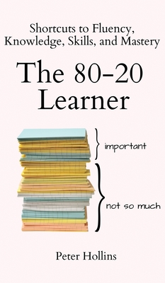 The 80-20 Learner: Shortcuts to Fluency, Knowledge, Skills, and Mastery - Hollins, Peter