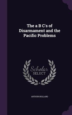 The a B C's of Disarmament and the Pacific Problems - Bullard, Arthur