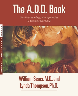 The A.D.D. Book: New Understandings, New Approaches to Parenting Your Child - Sears, William, MD, Frcp, and Thompson, Lynda, PH.D.