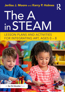 The A in STEAM: Lesson Plans and Activities for Integrating Art, Ages 0-8