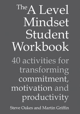The A Level Mindset Student Workbook: 40 activities for transforming commitment, motivation and productivity - Oakes, Steve, and Griffin, Martin