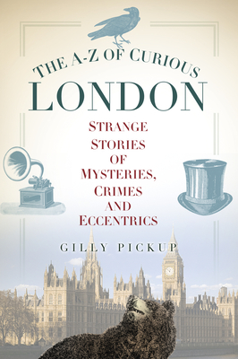 The A-Z of Curious London: Strange Stories of Mysteries, Crimes and Eccentrics - Pickup, Gilly