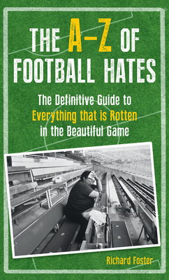The A-Z Of Football Hates: The Definitive Guide to Everything that is Rotten in the Beautiful Game - Foster, Richard
