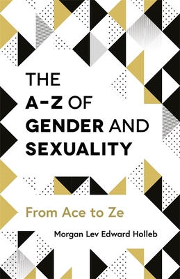 The A-Z of Gender and Sexuality: From Ace to Ze - Holleb, Morgan Lev Edward
