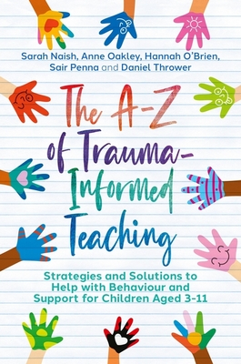 The A-Z of Trauma-Informed Teaching: Strategies and Solutions to Help with Behaviour and Support for Children Aged 3-11 - Naish, Sarah, and Oakley, Anne, and O'Brien, Hannah