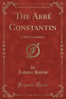 The Abbe Constantin: L'Abbe Constantin (Classic Reprint) - Halevy, Ludovic