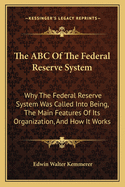 The ABC Of The Federal Reserve System: Why The Federal Reserve System Was Called Into Being, The Main Features Of Its Organization, And How It Works