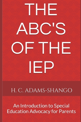 The ABC's of the IEP: An Introduction to Special Education Advocacy for Parents - Adams-Shango, H C