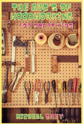 The ABC's of Woodworking for Smart Kids: Mind-blowing DIY Project Ideas to become a Little Master in Carving and Woodworking. A Beginners Guide to Learn and Improve your Skills and Techniques - Grey, Micheal