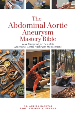 The Abdominal Aortic Aneurysm Mastery Bible: Your Blueprint for Complete Abdominal Aortic Aneurysm Management - Kashyap, Ankita, Dr., and Sharma, Prof Krishna N