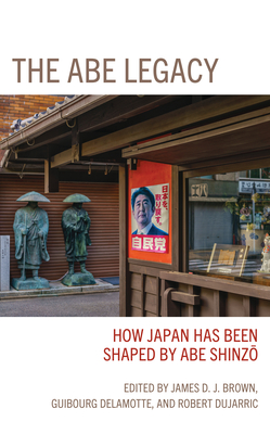 The Abe Legacy: How Japan Has Been Shaped by Abe Shinzo - Brown, James (Editor), and DeLamotte, Guibourg (Editor), and Dujarric, Robert (Editor)