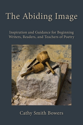 The Abiding Image: Inspiration and Guidance for Beginning Writers, Readers, and Teachers of Poetry - Bowers, Cathy Smith