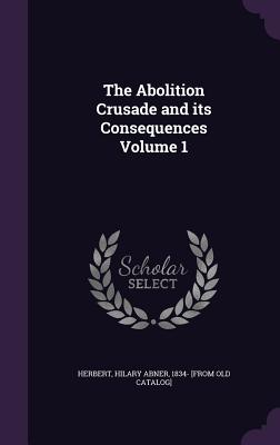 The Abolition Crusade and its Consequences Volume 1 - Herbert, Hilary Abner 1834- [From Old C (Creator)