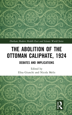 The Abolition of the Ottoman Caliphate, 1924: Debates and Implications - Giunchi, Elisa (Editor), and Melis, Nicola (Editor)