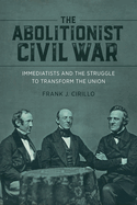 The Abolitionist Civil War: Immediatists and the Struggle to Transform the Union