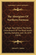 The Aborigines of Northern Formosa: A Paper Read Before the North China Branch of the Royal Asiatic Society, Shanghai, 18th June, 1874