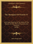 The Aborigines Of Victoria V1: With Notes Relating To The Habits Of The Natives Of Other Parts Of Australia And Tasmania (1878)