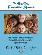 The Abortion Prevention Manual: The Ultimate Battleplan for the Body of Christ to Win the War Against Abortion