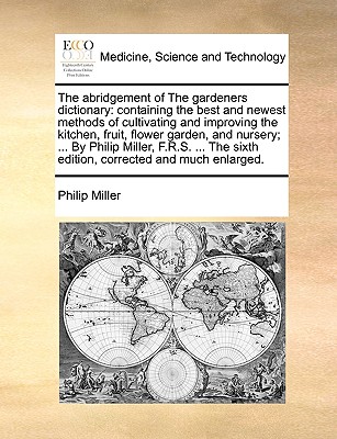 The abridgement of The gardeners dictionary: containing the best and newest methods of cultivating and improving the kitchen, fruit, flower garden, and nursery; ... By Philip Miller, F.R.S. ... The sixth edition, corrected and much enlarged. - Miller, Philip