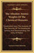 The Absolute Atomic Weights of the Chemical Elements: Established Upon the Analyses of the Chemists of the Nineteenth Century and Demonstrating the Unity of Matter: Presented in Simple Language to the General Scientific Public