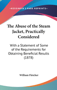 The Abuse of the Steam Jacket, Practically Considered: With a Statement of Some of the Requirements for Obtaining Beneficial Results (1878)