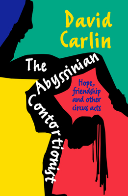 The Abyssinian Contortionist: Hope, friendship and other circus acts - Carlin, David
