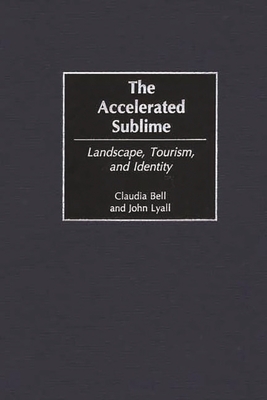 The Accelerated Sublime: Landscape, Tourism, and Identity - Bell, Claudia, and Lyall, John