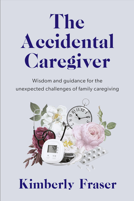 The Accidental Caregiver: Wisdom and Guidance for the Unexpected Challenges of Family Caregiving - Fraser, Kimberly, Dr.