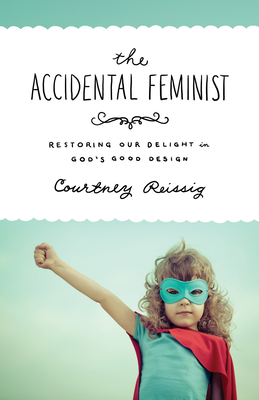 The Accidental Feminist: Restoring Our Delight in God's Good Design - Reissig, Courtney