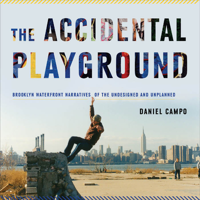 The Accidental Playground: Brooklyn Waterfront Narratives of the Undesigned and Unplanned - Campo, Daniel