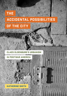The Accidental Possibilities of the City: Claes Oldenburg's Urbanism in Postwar America - Smith, Katherine