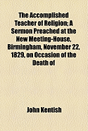 The Accomplished Teacher of Religion: A Sermon Preached at the New Meeting-House, Birmingham, November 22, 1829, on Occasion of the Death of the REV. Thomas Belsham